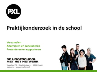 Hogeschool PXL – Elfde-Liniestraat 24 – B-3500 Hasselt
www.pxl.be - www.pxl.be/facebook
Praktijkonderzoek in de school
Verzamelen
Analyseren en concluderen
Presenteren en rapporteren
 