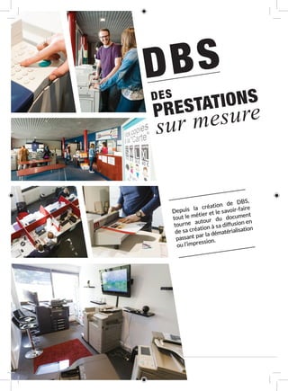18 D B S : D E S P R E S TAT I O N S U N I Q U E S
DBS
DES
PRESTATIONS
sur mesure
Depuis la création de DBS,
tout le métier et le savoir-faire
tourne autour du document
de sa création à sa diffusion en
passant par la dématérialisation
ou l’impression.
 