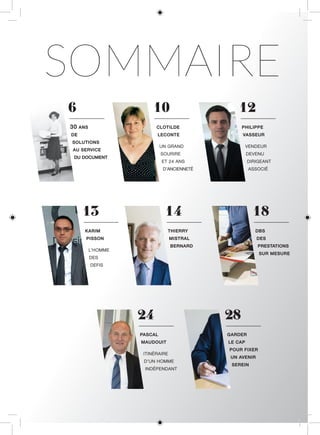 6
30 ANS
DE
SOLUTIONS
AU SERVICE
DU DOCUMENT
10
CLOTILDE
LECONTE
UN GRAND
SOURIRE
ET 24 ANS
D’ANCIENNETÉ
12
PHILIPPE
VASSEUR
VENDEUR
DEVENU
DIRIGEANT
ASSOCIÉ
SOMMAIRE
14
THIERRY
MISTRAL
BERNARD
18
DBS
DES
PRESTATIONS
SUR MESURE
13
KARIM
PISSON
L’HOMME
DES
DEFIS
24
PASCAL
MAUDOUIT
ITINÉRAIRE
D’UN HOMME
INDÉPENDANT
28
GARDER
LE CAP
POUR FIXER
UN AVENIR
SEREIN
 