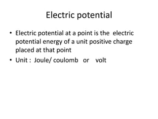Electric potential 
• Electric potential at a point is the electric 
potential energy of a unit positive charge 
placed at that point 
• Unit : Joule/ coulomb or volt 

