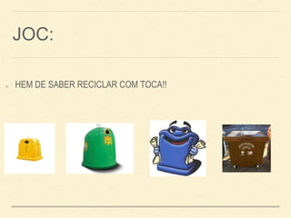 JOC:
HEM DE SABER RECICLAR COM TOCA!!
 