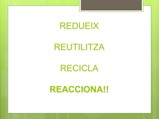 REDUEIX
REUTILITZA
RECICLA
REACCIONA!!
 