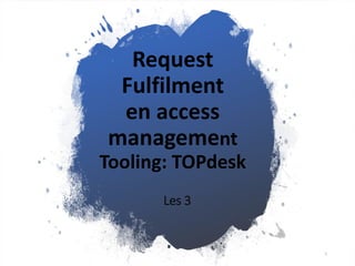 Request
Fulfilment
en access
management
Tooling: TOPdesk
Les 3
1
 