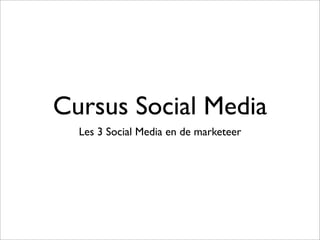 Cursus Social Media
Les 3 Social Media en de marketeer
 