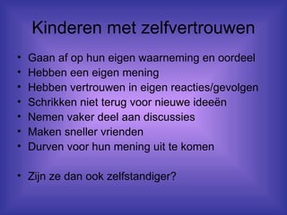 Kinderen met zelfvertrouwen Gaan af op hun eigen waarneming en oordeel Hebben een eigen mening Hebben vertrouwen in eigen reacties/gevolgen Schrikken niet terug voor nieuwe ideeën Nemen vaker deel aan discussies Maken sneller vrienden Durven voor hun mening uit te komen Zijn ze dan ook zelfstandiger? 