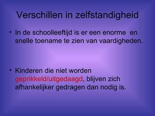 Verschillen in zelfstandigheid In de schoolleeftijd is er een enorme  en snelle toename te zien van vaardigheden. Kinderen die niet worden  geprikkeld/uitgedaagd , blijven zich afhankelijker gedragen dan nodig is. 