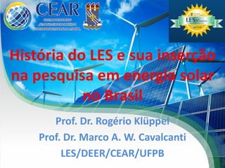 História do LES e sua inserção
na pesquisa em energia solar
no Brasil
Prof. Dr. Rogério Klüppel
Prof. Dr. Marco A. W. Cavalcanti
LES/DEER/CEAR/UFPB

 