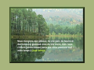 Nous mangions des gâteaux, du vrai pain, du beurre et des boissons gazeuses avec du vrai sucre, mais nous n'étions jamais obèses parce que nous passions tout notre temps à  jouer dehors .   