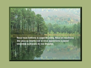 Nous nous battions à coups de poing. Nous en récoltions des yeux au beurre noir et nous apprenions à passer ensemble au travers de nos disputes.   