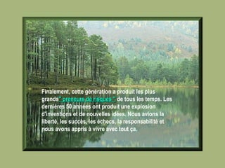 Finalement, cette génération a produit les plus grands " preneurs de risques "  de tous les temps. Les dernières 50 années ont produit une explosion d'inventions et de nouvelles idées. Nous avions la liberté, les succès, les échecs, la responsabilité et nous avons appris à vivre avec tout ça.   