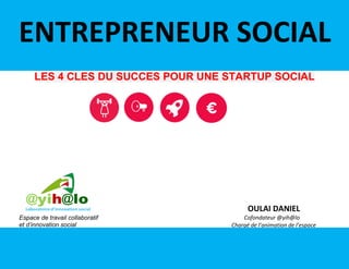 LES 4 CLES DU SUCCES POUR UNE STARTUP SOCIAL
OULAI DANIEL
Cofondateur @yih@lo s
Chargé de l’animation de l’espace
Espace de travail collaboratif
et d’innovation social
ENTREPRENEUR SOCIAL
 