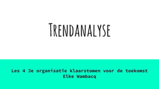 Trendanalyse
Les 4 Je organisatie klaarstomen voor de toekomst
Elke Wambacq
 