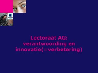Lectoraat AG:
verantwoording en
innovatie(=verbetering)
 