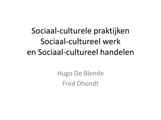 Sociaal-culturele praktijken
    Sociaal-cultureel werk
en Sociaal-cultureel handelen

        Hugo De Blende
         Fred Dhondt
 