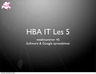 HBA IT Les 5
                                   weeknummer 45
                            Software & Google spreadsheet




Tuesday, November 6, 2007                                   1