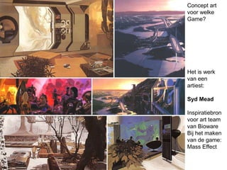 Concept art
voor welke
Game?
Het is werk
van een
artiest:
Syd Mead
Inspiratiebron
voor art team
van Bioware
Bij het maken
van de game:
Mass Effect
 