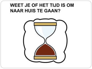 WEET JE OF HET TIJD IS OM
NAAR HUIS TE GAAN?
 