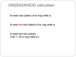 ONZEKERHEID uitdrukken
Ik weet niet (zeker) of er nog melk is.
Ik weet het niet (zeker) of er nog melk is.
Ik weet het niet (zeker).
(‘het’ = ‘of er nog melk is’)
 