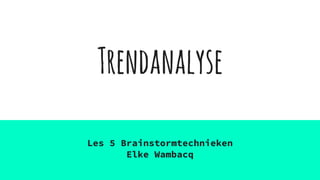 Trendanalyse
Les 5 Brainstormtechnieken
Elke Wambacq
 