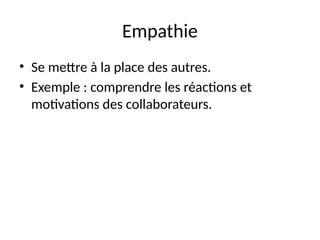 Empathie
• Se mettre à la place des autres.
• Exemple : comprendre les réactions et
motivations des collaborateurs.
 