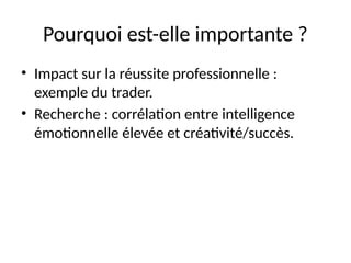 Pourquoi est-elle importante ?
• Impact sur la réussite professionnelle :
exemple du trader.
• Recherche : corrélation entre intelligence
émotionnelle élevée et créativité/succès.
 
