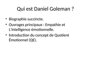 Qui est Daniel Goleman ?
• Biographie succincte.
• Ouvrages principaux : Empathie et
L'intelligence émotionnelle.
• Introduction du concept de Quotient
Émotionnel (QE).
 