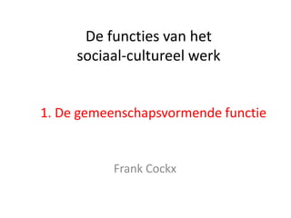 De functies van het
     sociaal-cultureel werk


1. De gemeenschapsvormende functie


           Frank Cockx
 
