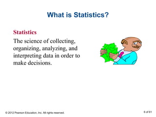 What is Statistics?
Statistics
The science of collecting,
organizing, analyzing, and
interpreting data in order to
make decisions.
© 2012 Pearson Education, Inc. All rights reserved. 6 of 61
 