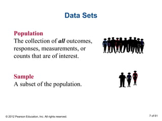 Data Sets
Population
The collection of all outcomes,
responses, measurements, or
counts that are of interest.
Sample
A subset of the population.
© 2012 Pearson Education, Inc. All rights reserved. 7 of 61
 