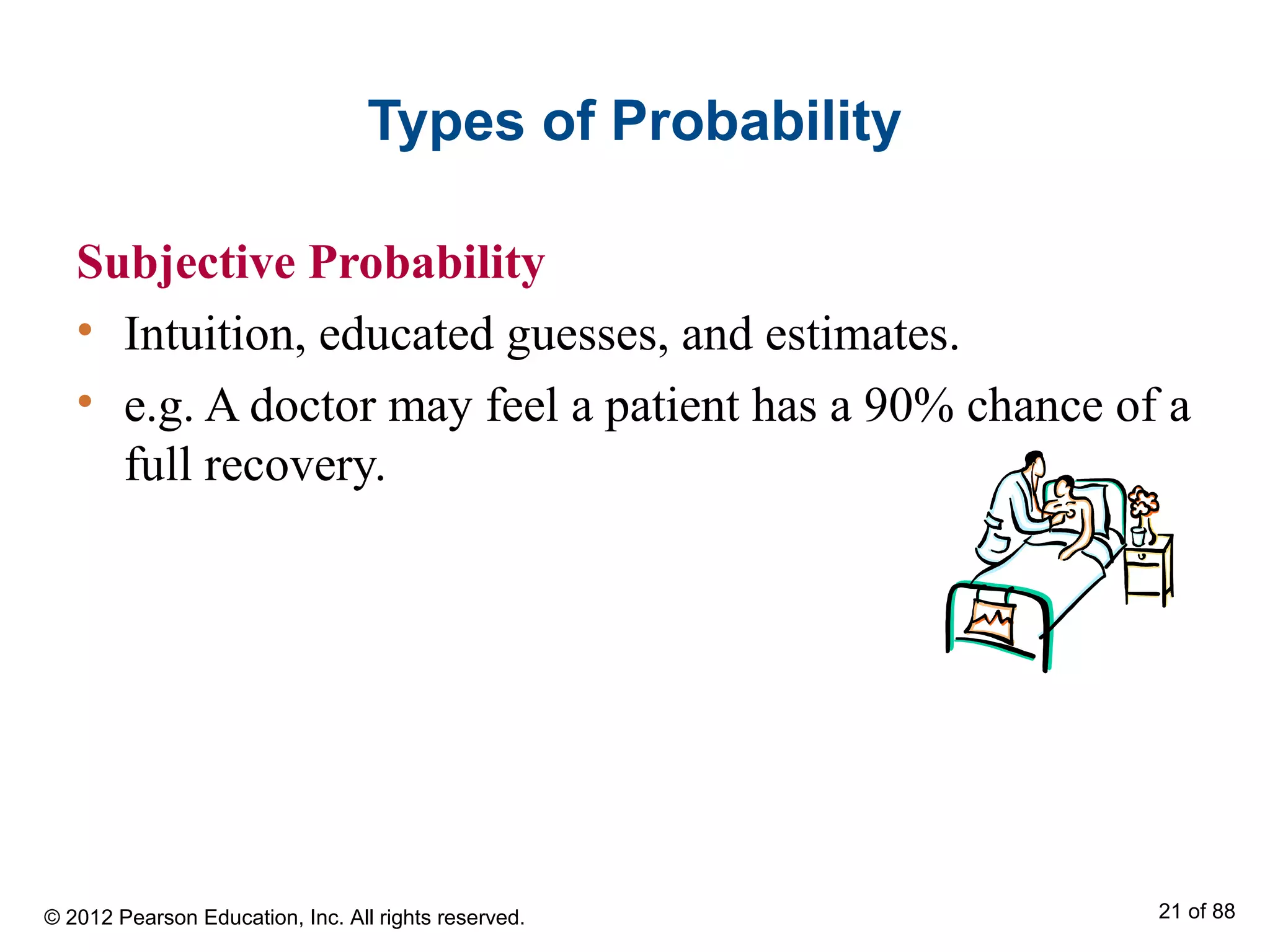 Types of Probability
Subjective Probability
• Intuition, educated guesses, and estimates.
• e.g. A doctor may feel a patient has a 90% chance of a
full recovery.
© 2012 Pearson Education, Inc. All rights reserved. 21 of 88
 