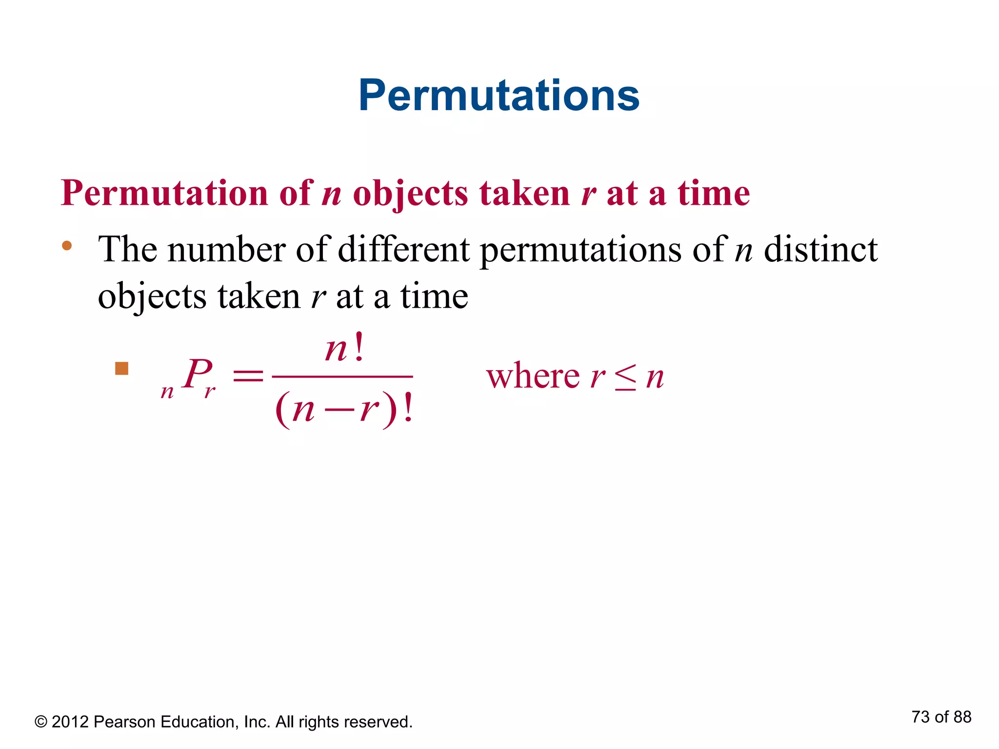 Permutations
Permutation of n objects taken r at a time
• The number of different permutations of n distinct
objects taken r at a time
!
( )!
n r
n
P
n r
=
−
■ where r ≤ n
© 2012 Pearson Education, Inc. All rights reserved. 73 of 88
 