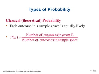 Types of Probability
Classical (theoretical) Probability
• Each outcome in a sample space is equally likely.
•
Number of outcomes in event E
( )
Number of outcomes in sample space
P E =
© 2012 Pearson Education, Inc. All rights reserved. 14 of 88
 