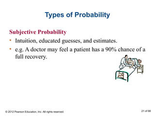 Types of Probability
Subjective Probability
• Intuition, educated guesses, and estimates.
• e.g. A doctor may feel a patient has a 90% chance of a
full recovery.
© 2012 Pearson Education, Inc. All rights reserved. 21 of 88
 