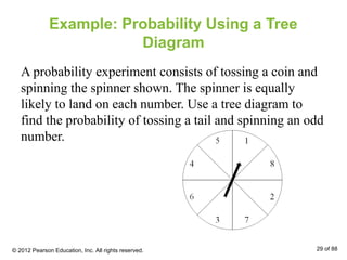 Example: Probability Using a Tree
Diagram
A probability experiment consists of tossing a coin and
spinning the spinner shown. The spinner is equally
likely to land on each number. Use a tree diagram to
find the probability of tossing a tail and spinning an odd
number.
© 2012 Pearson Education, Inc. All rights reserved. 29 of 88
 