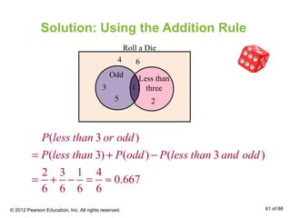 Solution: Using the Addition Rule
( 3 )
( 3) ( ) ( 3 )
2 3 1 4
0.667
6 6 6 6
P less than or odd
P less than P odd P less than and odd= + −
= + − = ≈
Odd
5
3 1
2
4 6
Less than
three
Roll a Die
© 2012 Pearson Education, Inc. All rights reserved. 61 of 88
 
