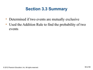 Section 3.3 Summary
• Determined if two events are mutually exclusive
• Used the Addition Rule to find the probability of two
events
© 2012 Pearson Education, Inc. All rights reserved. 68 of 88
 