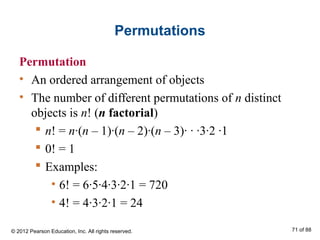 Permutations
Permutation
• An ordered arrangement of objects
• The number of different permutations of n distinct
objects is n! (n factorial)
 n! = n∙(n – 1)∙(n – 2)∙(n – 3)∙ ∙ ∙3∙2 ∙1
 0! = 1
 Examples:
• 6! = 6∙5∙4∙3∙2∙1 = 720
• 4! = 4∙3∙2∙1 = 24
© 2012 Pearson Education, Inc. All rights reserved. 71 of 88
 
