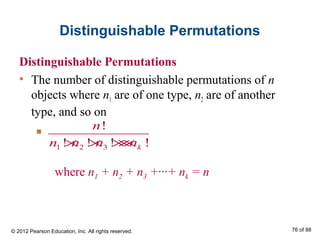 Distinguishable Permutations
Distinguishable Permutations
• The number of distinguishable permutations of n
objects where n1 are of one type, n2 are of another
type, and so on
1 2 3
!
! ! ! !k
n
n n n n× × ×××
■
where n1 + n2 + n3 +∙∙∙+ nk = n
© 2012 Pearson Education, Inc. All rights reserved. 76 of 88
 