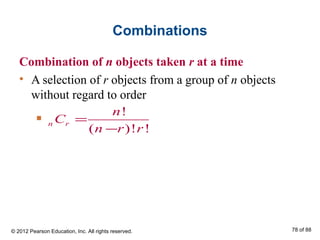 Combinations
Combination of n objects taken r at a time
• A selection of r objects from a group of n objects
without regard to order
!
( )! !
n r
n
C
n r r
=
−
■
© 2012 Pearson Education, Inc. All rights reserved. 78 of 88
 