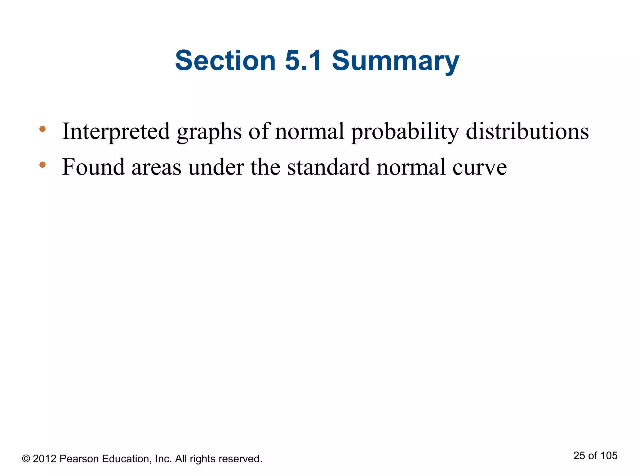 Section 5.1 Summary
• Interpreted graphs of normal probability distributions
• Found areas under the standard normal curve
© 2012 Pearson Education, Inc. All rights reserved. 25 of 105
 