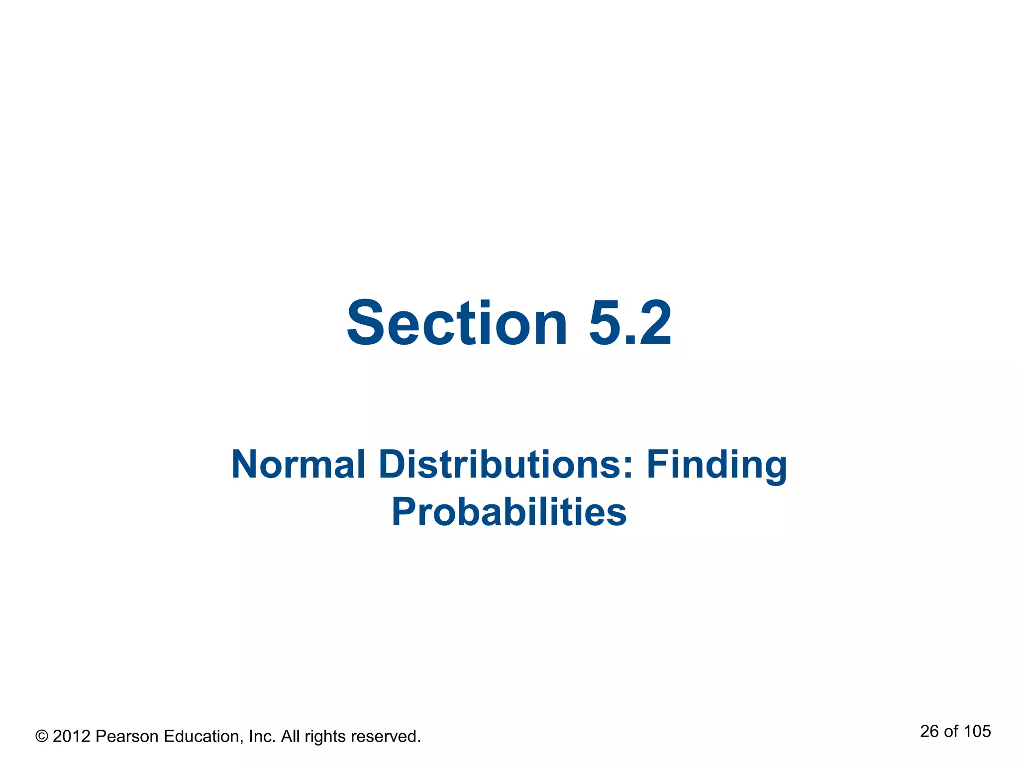Section 5.2
Normal Distributions: Finding
Probabilities
© 2012 Pearson Education, Inc. All rights reserved. 26 of 105
 