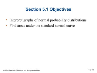 Section 5.1 Objectives
• Interpret graphs of normal probability distributions
• Find areas under the standard normal curve
© 2012 Pearson Education, Inc. All rights reserved. 4 of 105
 