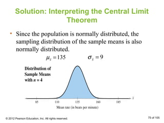 Solution: Interpreting the Central Limit
Theorem
• Since the population is normally distributed, the
sampling distribution of the sample means is also
normally distributed.
135xµ = 9xσ =
© 2012 Pearson Education, Inc. All rights reserved. 75 of 105
 