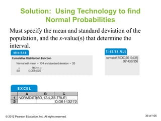 Solution: Using Technology to find
Normal Probabilities
Must specify the mean and standard deviation of the
population, and the x-value(s) that determine the
interval.
© 2012 Pearson Education, Inc. All rights reserved. 39 of 105
 