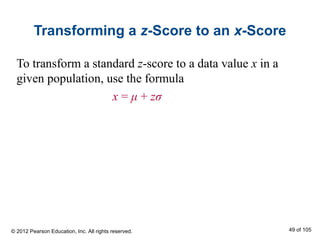 Transforming a z-Score to an x-Score
To transform a standard z-score to a data value x in a
given population, use the formula
x = μ + zσ
© 2012 Pearson Education, Inc. All rights reserved. 49 of 105
 