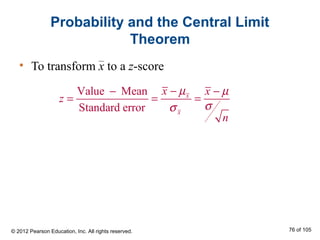 Probability and the Central Limit
Theorem
• To transform x to a z-score
Value Mean
Standard error
x
x
x x
z
n
µ µ
σσ
−− −
= = =
© 2012 Pearson Education, Inc. All rights reserved. 76 of 105
 