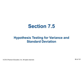 Section 7.5
Hypothesis Testing for Variance and
Standard Deviation
© 2012 Pearson Education, Inc. All rights reserved. 86 of 101
 