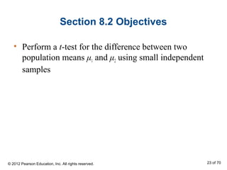 Section 8.2 Objectives
• Perform a t-test for the difference between two
population means μ1 and μ2 using small independent
samples
© 2012 Pearson Education, Inc. All rights reserved. 23 of 70
 