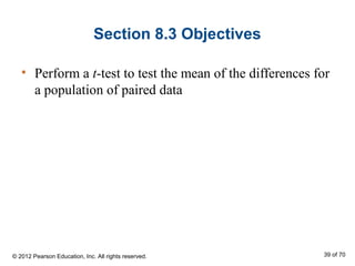 Section 8.3 Objectives
• Perform a t-test to test the mean of the differences for
a population of paired data
© 2012 Pearson Education, Inc. All rights reserved. 39 of 70
 