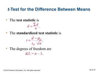 t-Test for the Difference Between Means
• The test statistic is
• The standardized test statistic is
• The degrees of freedom are
d.f. = n – 1.
.d
d
d
t
s n
µ−
=
.
d
d
n
∑
=
© 2012 Pearson Education, Inc. All rights reserved. 44 of 70
 